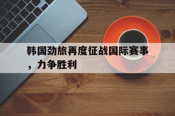 开云体育中国官网_关于韩国劲旅再度征战国际赛事，力争胜利的信息