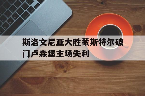 开云体育官网入口_斯洛文尼亚大胜蒙斯特尔破门卢森堡主场失利的简单介绍