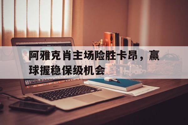 开云体育网页版登录入口_包含阿雅克肖主场险胜卡昂，赢球握稳保级机会的词条